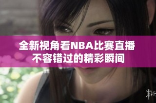 全新视角看NBA比赛直播 不容错过的精彩瞬间