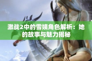 激战2中的雪姨角色解析：她的故事与魅力揭秘