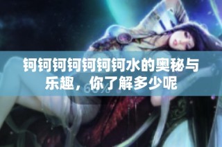 钶钶钶钶钶钶钶水的奥秘与乐趣，你了解多少呢