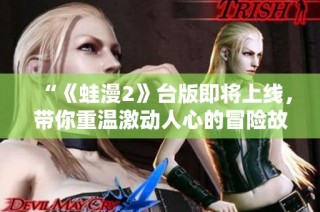 “《蛙漫2》台版即将上线，带你重温激动人心的冒险故事”