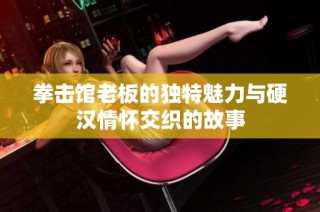 拳击馆老板的独特魅力与硬汉情怀交织的故事