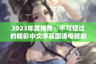 2023年度推荐：不可错过的精彩中文字幕国语电视剧盘点
