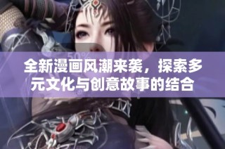 全新漫画风潮来袭，探索多元文化与创意故事的结合