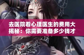 去医院看心理医生的费用大揭秘：你需要准备多少钱才够用