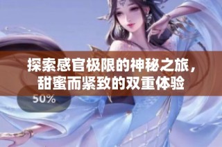 探索感官极限的神秘之旅，甜蜜而紧致的双重体验