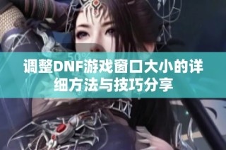 调整DNF游戏窗口大小的详细方法与技巧分享