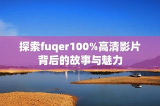 探索fuqer100%高清影片背后的故事与魅力