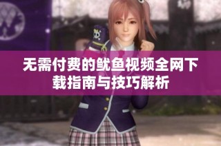 无需付费的鱿鱼视频全网下载指南与技巧解析