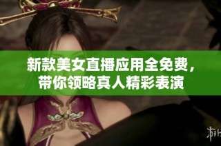 新款美女直播应用全免费，带你领略真人精彩表演