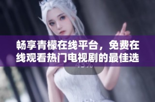 畅享青檬在线平台，免费在线观看热门电视剧的最佳选择