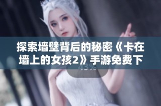 探索墙壁背后的秘密《卡在墙上的女孩2》手游免费下载指南