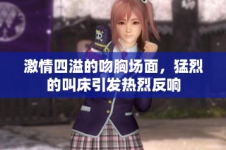 激情四溢的吻胸场面，猛烈的叫床引发热烈反响