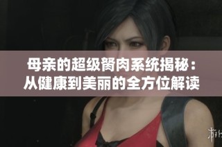 母亲的超级胬肉系统揭秘：从健康到美丽的全方位解读