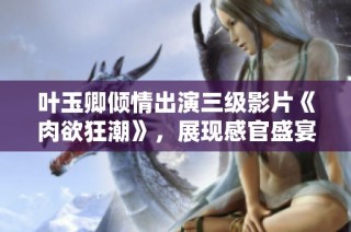 叶玉卿倾情出演三级影片《肉欲狂潮》，展现感官盛宴的极致体验