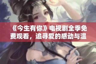 《今生有你》电视剧全季免费观看，追寻爱的感动与温暖