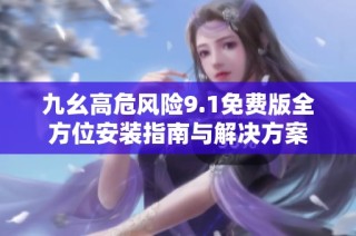 九幺高危风险9.1免费版全方位安装指南与解决方案