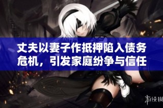 丈夫以妻子作抵押陷入债务危机，引发家庭纷争与信任危机