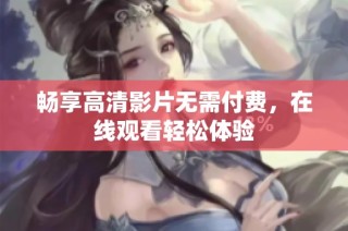 畅享高清影片无需付费，在线观看轻松体验