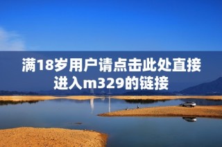 满18岁用户请点击此处直接进入m329的链接