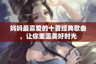 妈妈最喜爱的十首经典歌曲，让你重温美好时光
