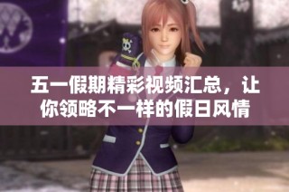 五一假期精彩视频汇总，让你领略不一样的假日风情