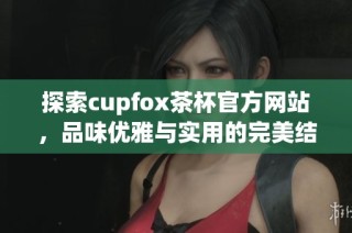 探索cupfox茶杯官方网站，品味优雅与实用的完美结合