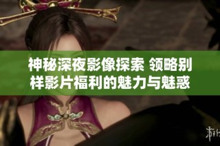 神秘深夜影像探索 领略别样影片福利的魅力与魅惑
