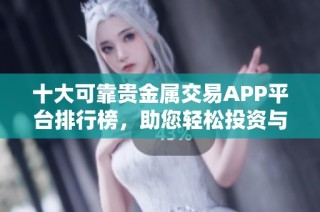 十大可靠贵金属交易APP平台排行榜，助您轻松投资与选择。