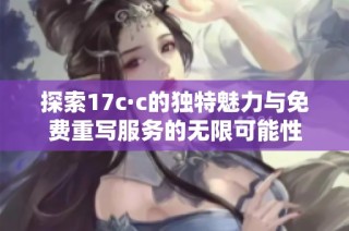 探索17c·c的独特魅力与免费重写服务的无限可能性