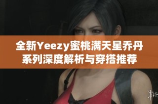 全新Yeezy蜜桃满天星乔丹系列深度解析与穿搭推荐