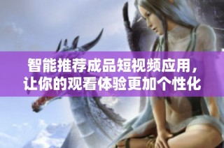 智能推荐成品短视频应用，让你的观看体验更加个性化