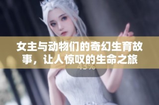 女主与动物们的奇幻生育故事，让人惊叹的生命之旅