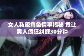 女人私密角色情事揭秘 竟让男人疯狂纠缠30分钟