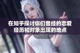 在知乎探讨你们曾经的恋爱经历和对象出现的地点