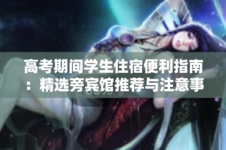 高考期间学生住宿便利指南：精选旁宾馆推荐与注意事项