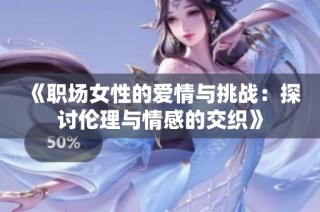 《职场女性的爱情与挑战：探讨伦理与情感的交织》