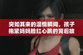 突如其来的温情瞬间，孩子抱紧妈妈脸红心跳的背后故事