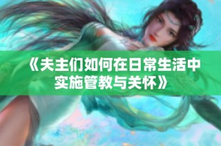 《夫主们如何在日常生活中实施管教与关怀》