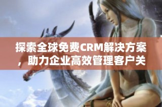 探索全球免费CRM解决方案，助力企业高效管理客户关系