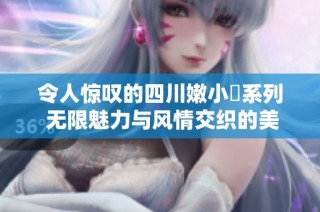 令人惊叹的四川嫩小槡系列 无限魅力与风情交织的美食探索之旅