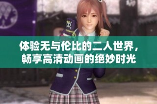 体验无与伦比的二人世界，畅享高清动画的绝妙时光