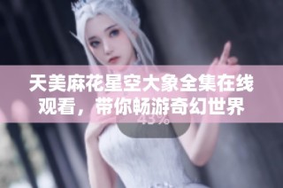 天美麻花星空大象全集在线观看，带你畅游奇幻世界