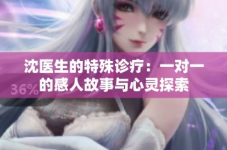 沈医生的特殊诊疗：一对一的感人故事与心灵探索