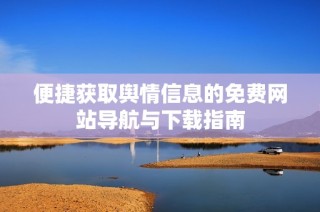 便捷获取舆情信息的免费网站导航与下载指南