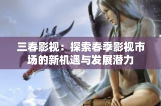 三春影视：探索春季影视市场的新机遇与发展潜力