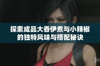 探索成品大香伊煮与小辣椒的独特风味与搭配秘诀