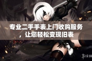 专业二手手表上门收购服务，让您轻松变现旧表