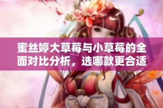 蜜丝婷大草莓与小草莓的全面对比分析，选哪款更合适？