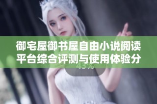 御宅屋御书屋自由小说阅读平台综合评测与使用体验分析
