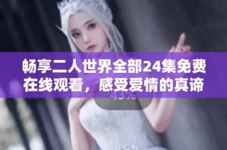 畅享二人世界全部24集免费在线观看，感受爱情的真谛与温暖